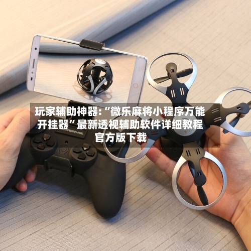 玩家辅助神器:“微乐麻将小程序万能开挂器”最新透视辅助软件详细教程官方版下载-第2张图片