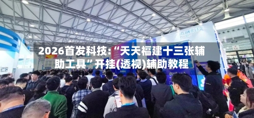 2026首发科技:“天天福建十三张辅助工具	”开挂(透视)辅助教程-第2张图片