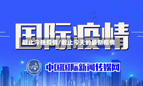 截止今晚疫情/截止今天的最新疫情-第1张图片