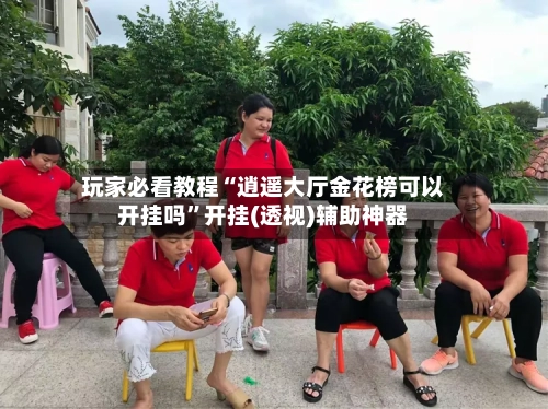 玩家必看教程“逍遥大厅金花榜可以开挂吗”开挂(透视)辅助神器-第1张图片