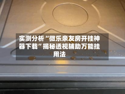 实测分析“微乐亲友房开挂神器下载	”揭秘透视辅助万能挂用法-第2张图片