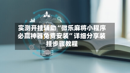实测开挂辅助“微乐麻将小程序必赢神器免费安装”详细分享装挂步骤教程-第1张图片