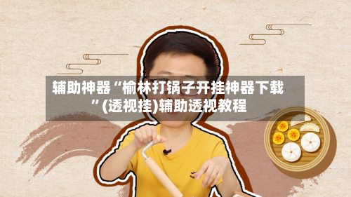 辅助神器“榆林打锅子开挂神器下载”(透视挂)辅助透视教程