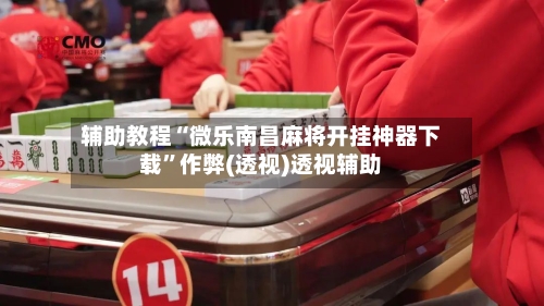 辅助教程“微乐南昌麻将开挂神器下载”作弊(透视)透视辅助-第3张图片