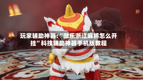 玩家辅助神器:“微乐浙江麻将怎么开挂”科技辅助神器手机版教程-第3张图片