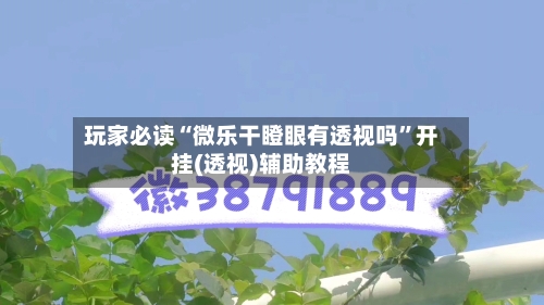 玩家必读“微乐干瞪眼有透视吗”开挂(透视)辅助教程-第1张图片