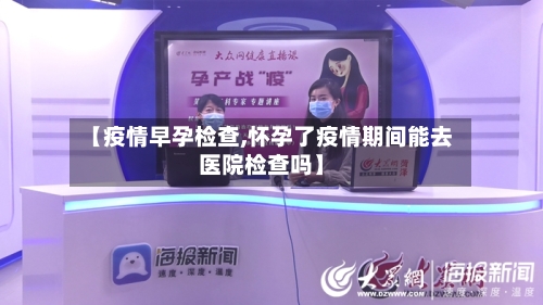 【疫情早孕检查,怀孕了疫情期间能去医院检查吗】