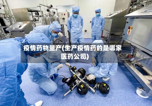 疫情药物量产(生产疫情药的是哪家医药公司)-第2张图片