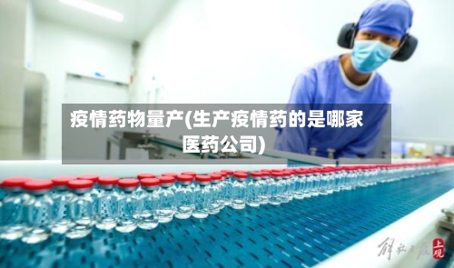 疫情药物量产(生产疫情药的是哪家医药公司)-第1张图片