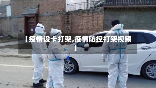 【疫情设卡打架,疫情防控打架视频】-第3张图片