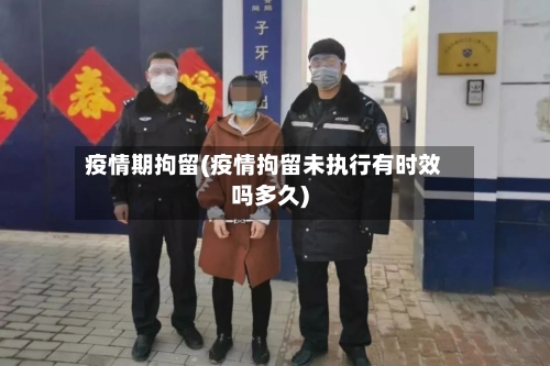 疫情期拘留(疫情拘留未执行有时效吗多久)-第2张图片