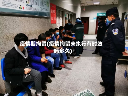 疫情期拘留(疫情拘留未执行有时效吗多久)-第1张图片