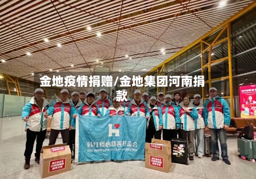 金地疫情捐赠/金地集团河南捐款