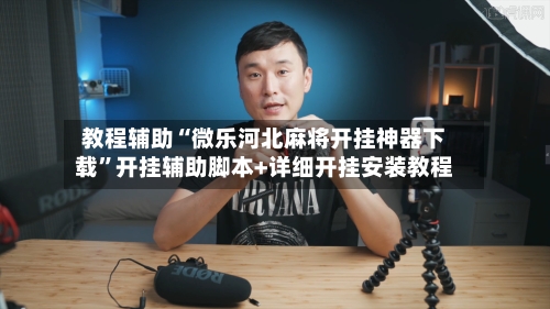 教程辅助“微乐河北麻将开挂神器下载	”开挂辅助脚本+详细开挂安装教程-第2张图片