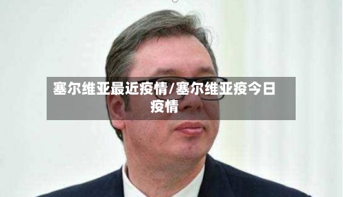 塞尔维亚最近疫情/塞尔维亚疫今日疫情-第2张图片