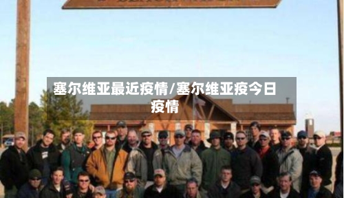 塞尔维亚最近疫情/塞尔维亚疫今日疫情