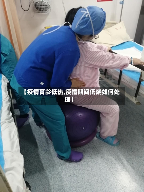 【疫情育龄低热,疫情期间低烧如何处理】