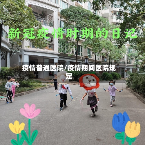 疫情普通医院/疫情期间医院规定