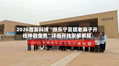 2026首发科技“微乐宁夏捉老麻子开挂神器免费”详细开挂安装教程-第2张图片