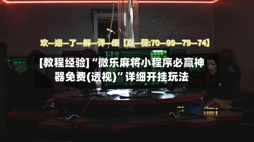 [教程经验]“微乐麻将小程序必赢神器免费(透视)	”详细开挂玩法-第1张图片