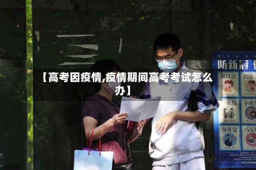 【高考因疫情,疫情期间高考考试怎么办】-第1张图片