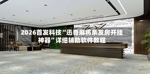 2026首发科技“迅奇麻将亲友房开挂神器”详细辅助软件教程-第1张图片