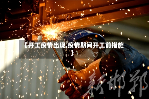 【开工疫情出现,疫情期间开工前措施】
