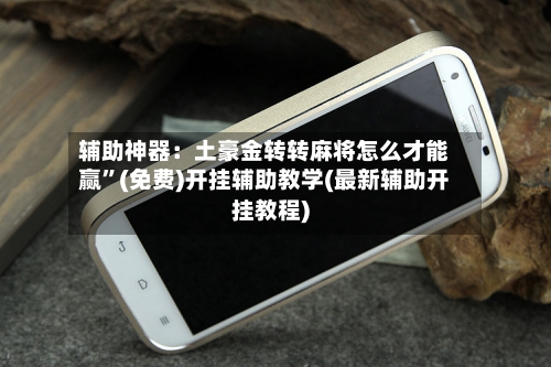 辅助神器：土豪金转转麻将怎么才能赢	”(免费)开挂辅助教学(最新辅助开挂教程)-第2张图片