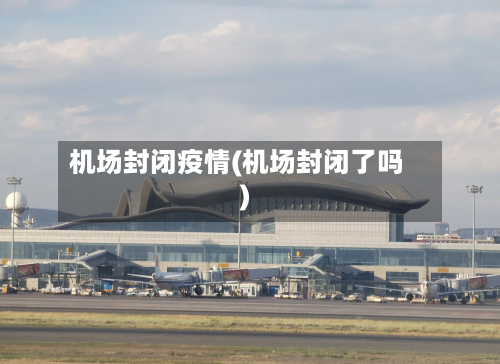 机场封闭疫情(机场封闭了吗)-第1张图片