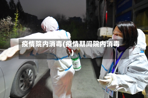 疫情院内消毒(疫情期间院内消毒)-第3张图片