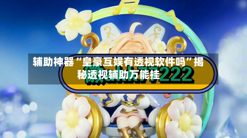 辅助神器“皇豪互娱有透视软件吗”揭秘透视辅助万能挂-第1张图片