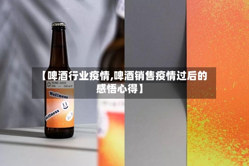 【啤酒行业疫情,啤酒销售疫情过后的感悟心得】-第3张图片