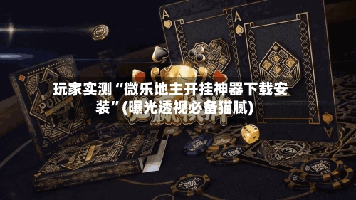 玩家实测“微乐地主开挂神器下载安装	”(曝光透视必备猫腻)-第2张图片