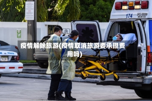 疫情解除旅游(疫情取消旅游要承担费用吗)-第2张图片