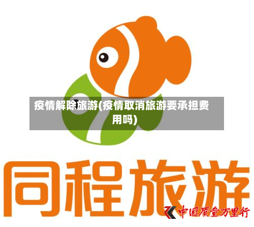 疫情解除旅游(疫情取消旅游要承担费用吗)-第3张图片