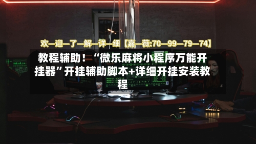 教程辅助！“微乐麻将小程序万能开挂器”开挂辅助脚本+详细开挂安装教程