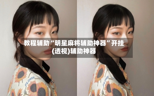 教程辅助“明星麻将辅助神器	”开挂(透视)辅助神器-第2张图片