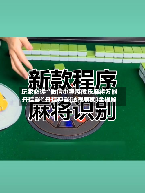 玩家必读“微信小程序微乐麻将万能开挂器”开挂神器{透视辅助}全揭秘