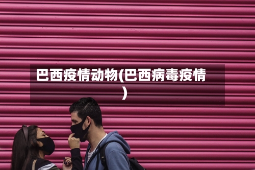 巴西疫情动物(巴西病毒疫情)-第2张图片