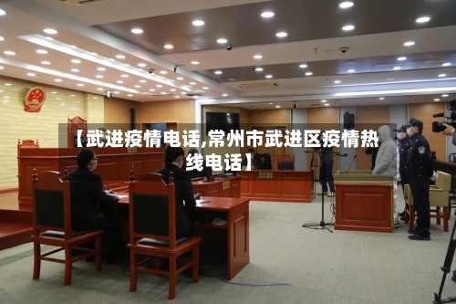 【武进疫情电话,常州市武进区疫情热线电话】