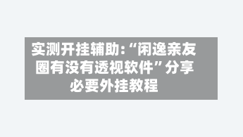 实测开挂辅助:“闲逸亲友圈有没有透视软件	”分享必要外挂教程-第2张图片