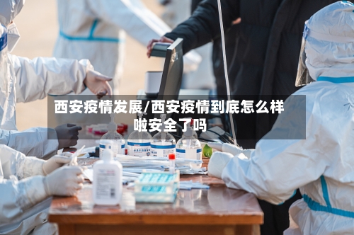 西安疫情发展/西安疫情到底怎么样啦安全了吗-第2张图片