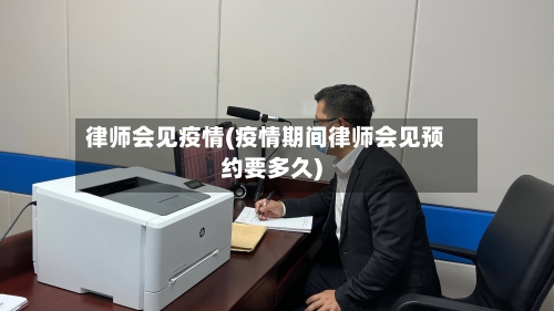 律师会见疫情(疫情期间律师会见预约要多久)-第1张图片