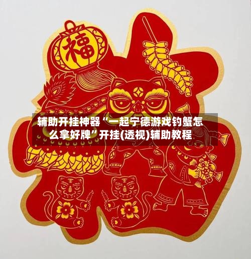 辅助开挂神器“一起宁德游戏钓蟹怎么拿好牌	”开挂(透视)辅助教程-第1张图片