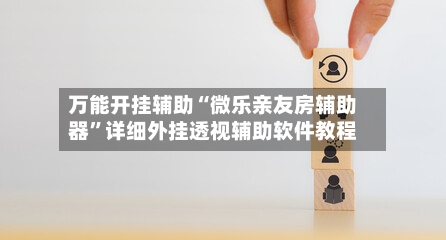 万能开挂辅助“微乐亲友房辅助器	”详细外挂透视辅助软件教程-第2张图片
