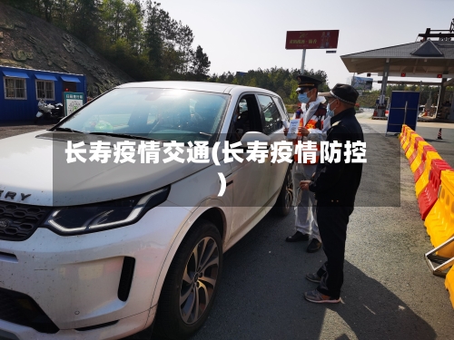 长寿疫情交通(长寿疫情防控)-第1张图片