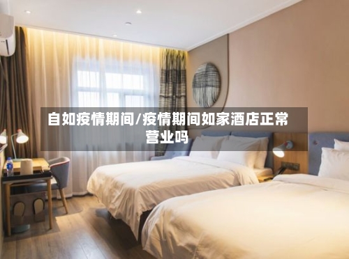 自如疫情期间/疫情期间如家酒店正常营业吗-第1张图片