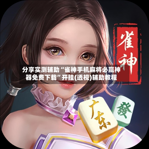 分享实测辅助“雀神手机麻将必赢神器免费下载”开挂(透视)辅助教程-第1张图片
