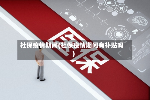 社保疫情期间(社保疫情期间有补贴吗)-第1张图片