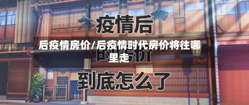后疫情房价/后疫情时代房价将往哪里走-第1张图片
